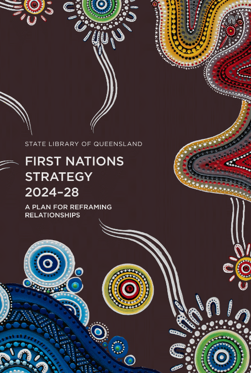 Cover of State Library of Queensland's First Nations Strategy 2024-28: A plan for reframing relationships. Dark brown backgornd with coloured Aboriginal artwork around the sides.