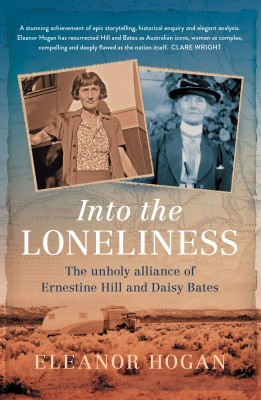 Into the Loneliness The unholy alliance of Ernestine Hill and Daisy Bates by Eleanor Hogan Newsouth Books